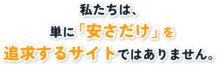 私たちは、 単に「安さだけ」を追求するサイトではありません。