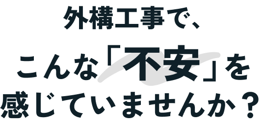 外構工事で、 こんな「不安」を感じていませんか？